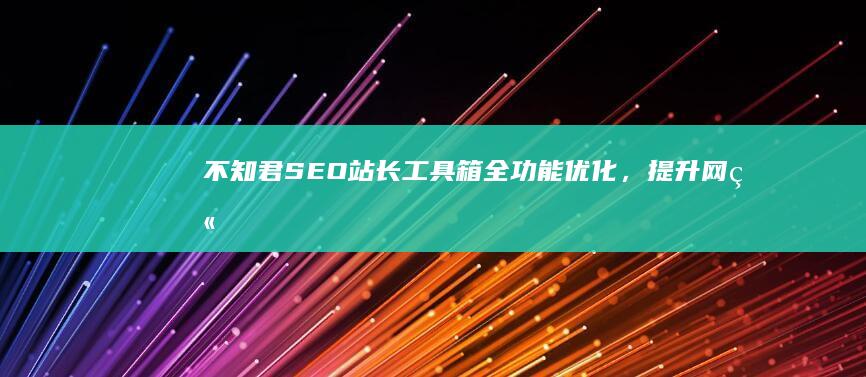 不知君SEO站长工具箱：全功能优化，提升网站排名效率