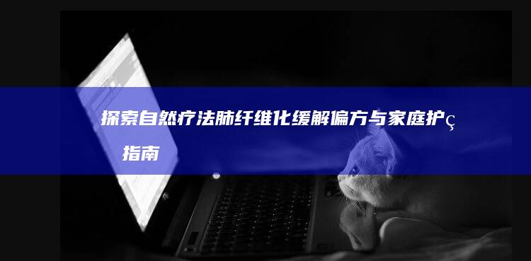 探索自然疗法：肺纤维化缓解偏方与家庭护理指南